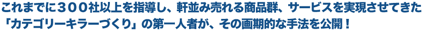 これまでに３００社以上を指導し、軒並み売れる商品群、サービスを実現させてきた「カテゴリーキラーづくり」の第一人者が、ブランディング・マーケティングの画期的な手法をこの本で公開！