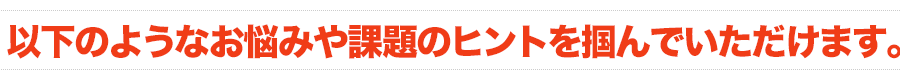 以下のようなお悩みや課題のヒントを掴んでいただけます