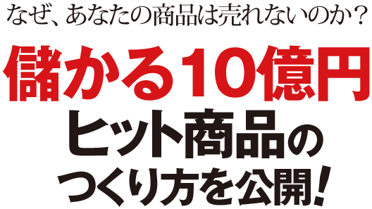 なぜ、あなたの商品は売れないのか？ 儲かる10億円ヒット商品のつくり方を公開！