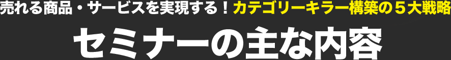 売れる商品・サービスを実現する！カテゴリーキラー構築の５大戦略 セミナーの主な内容