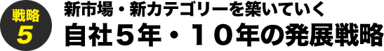 戦略5 新市場・新カテゴリーを築いていく自社５年・１０年の発展戦略