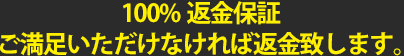 100%返金保証 ご満足いただけなければ返金致します。